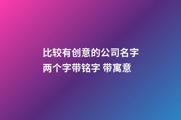 比较有创意的公司名字两个字带铭字 带寓意-第1张-公司起名-玄机派